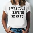 FUNNY INTROVERT I WAS TOLD I HAVE TO BE HERE Unisex Jersey T-Shirt FUNNY INTROVERT I WAS TOLD I HAVE TO BE HERE Unisex Jersey T-Shirt