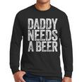 Daddy Needs A Beer Shirt Men Drinking Dad Fathers Day Men Long Sleeve T-Shirt