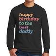 Happy Birthday To The Best Daddy Happy Birthday Dad Men Long Sleeve T-Shirt