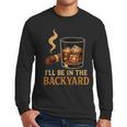 I’Ll Be In The Backyard Cigar Whiskey Dad Bourbon BBQ Summer Men Long Sleeve T-Shirt