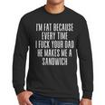 I'm Fat Because Every Time I Fuck Your Dad He Makes Me Men Long Sleeve T-Shirt I'm Fat Because Every Time I Fuck Your Dad He Makes Me Men Long Sleeve T-Shirt