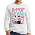 K-Pop Dad Of The Birthday Girl K Pop Birthday Party Men Long Sleeve T-Shirt K-Pop Dad Of The Birthday Girl K Pop Birthday Party Men Long Sleeve T-Shirt