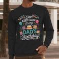 I Can’t Keep Calm It’s My Dad’s Birthday Father's Day Bday Men Long Sleeve T-Shirt
