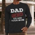 Dad Off Duty Go Ask Your Mom Dad Father Father's Day Men Long Sleeve T-Shirt
