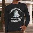 Go Ahead Tell My Dad What's He Gonna Do Haunt Me Men Long Sleeve T-Shirt
