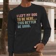 I Left My Dog To Be Here This Better Be Good Dog Dad Mom For Men Women Kids Men Long Sleeve T-Shirt