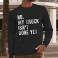 No My Truck Isn't Done Yet Truck Mechanic Dad Husband Men Long Sleeve T-Shirt