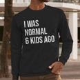 I Was Normal 6 Kids Ago Mom Of Six Dad Of 6 Children Fun Men Long Sleeve T-Shirt