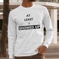 At Least I Showed Up Graphic For Dads Teens Men Long Sleeve T-Shirt