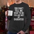 You Can't Tell Me What To Do You Are Not My Daughter Dad Men Long Sleeve T-Shirt