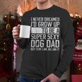 Father's Day I Never Dreamed I'd Be a Super Sexy Dog Dad Men Long Sleeve T-Shirt