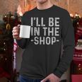 I'Ll Be In The Shop Mechanic Dad Joke Handyman Grandpa Men Long Sleeve T-Shirt I'Ll Be In The Shop Mechanic Dad Joke Handyman Grandpa Men Long Sleeve T-Shirt