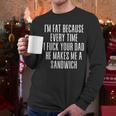 I'm Fat Because Every Time I Fuck Your Dad He Makes Me Men Long Sleeve T-Shirt I'm Fat Because Every Time I Fuck Your Dad He Makes Me Men Long Sleeve T-Shirt