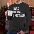 I Was Normal 6 Kids Ago Mom Of Six Dad Of 6 Children Fun Men Long Sleeve T-Shirt