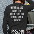 I'm Fat Because Every Time I Fuck Your Dad He Makes Me Long Sleeve T-Shirt Back Print