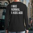 I Was Normal 6 Kids Ago Mom Of Six Dad Of 6 Children Fun Long Sleeve T-Shirt Back Print