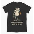 I Have To Say Weird Stuff Or I'Ll Die Frog Meme Introverts Unisex T-Shirt I Have To Say Weird Stuff Or I'Ll Die Frog Meme Introverts Unisex T-Shirt