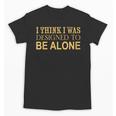 I Think I Was Ed To Be Alone Loner Introvert Thinker Unisex T-Shirt I Think I Was Ed To Be Alone Loner Introvert Thinker Unisex T-Shirt