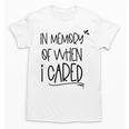 In Memory Of When I Cared Apathetic Sarcastic FED-UP Unisex T-Shirt In Memory Of When I Cared Apathetic Sarcastic FED-UP Unisex T-Shirt