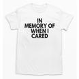 In Memory Of When I Cared Unisex T-Shirt In Memory Of When I Cared Unisex T-Shirt