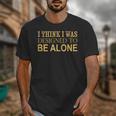 I Think I Was Ed To Be Alone Loner Introvert Thinker Unisex T-Shirt I Think I Was Ed To Be Alone Loner Introvert Thinker Unisex T-Shirt
