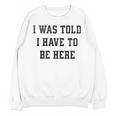 FUNNY INTROVERT I WAS TOLD I HAVE TO BE HERE Unisex Sweatshirt FUNNY INTROVERT I WAS TOLD I HAVE TO BE HERE Unisex Sweatshirt