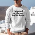 I Closed My Book To Be Here Bookish Fashion Literature Lover Unisex Sweatshirt