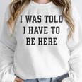 FUNNY INTROVERT I WAS TOLD I HAVE TO BE HERE Unisex Sweatshirt FUNNY INTROVERT I WAS TOLD I HAVE TO BE HERE Unisex Sweatshirt