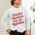Valentine Bookish Love Quote Forget Flowers Buy Me Books Unisex Long Sleeve T-Shirt