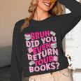 Library School Librarian Bruh Did You Even Return Your Books Unisex Long Sleeve T-Shirt Library School Librarian Bruh Did You Even Return Your Books Unisex Long Sleeve T-Shirt