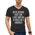 I'm Fat Because Every Time I Fuck Your Dad He Makes Me Men's V-Neck T-Shirt