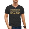 I Think I Was Ed To Be Alone Loner Introvert Thinker Men's V-Neck T-Shirt I Think I Was Ed To Be Alone Loner Introvert Thinker Men's V-Neck T-Shirt