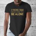 I Think I Was Ed To Be Alone Loner Introvert Thinker Men's V-Neck T-Shirt I Think I Was Ed To Be Alone Loner Introvert Thinker Men's V-Neck T-Shirt