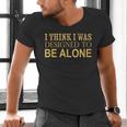 I Think I Was Ed To Be Alone Loner Introvert Thinker Men's V-Neck T-Shirt I Think I Was Ed To Be Alone Loner Introvert Thinker Men's V-Neck T-Shirt