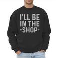 I'Ll Be In The Shop Mechanic Dad Joke Handyman Grandpa Men Sweatshirt